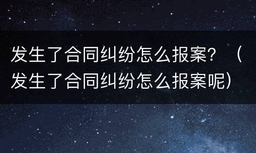 发生了合同纠纷怎么报案？（发生了合同纠纷怎么报案呢）