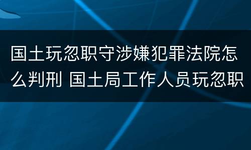 国土玩忽职守涉嫌犯罪法院怎么判刑 国土局工作人员玩忽职守罪