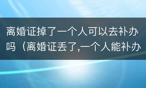 离婚证掉了一个人可以去补办吗（离婚证丢了,一个人能补办吗）
