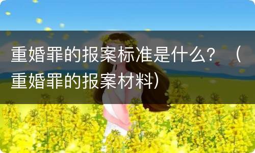 重婚罪的报案标准是什么？（重婚罪的报案材料）