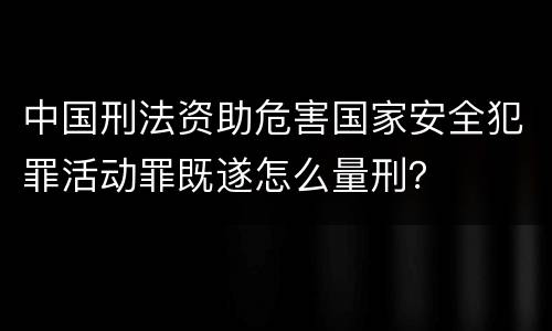 中国刑法资助危害国家安全犯罪活动罪既遂怎么量刑？