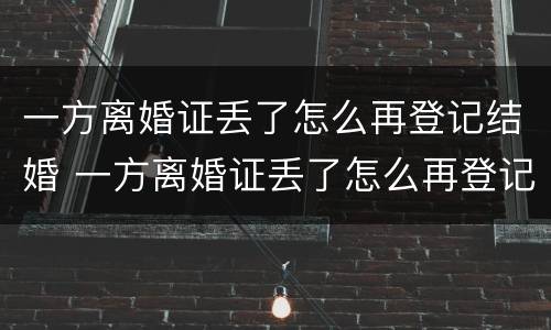 一方离婚证丢了怎么再登记结婚 一方离婚证丢了怎么再登记结婚信息