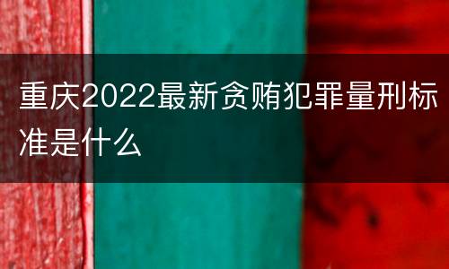 重庆2022最新贪贿犯罪量刑标准是什么