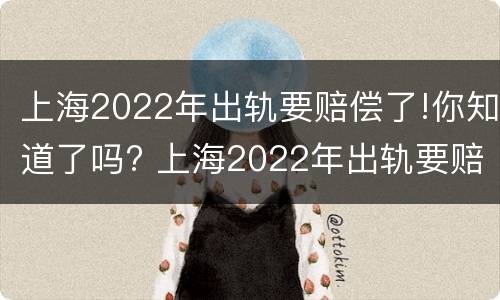 上海2022年出轨要赔偿了!你知道了吗? 上海2022年出轨要赔偿了!你知道了吗
