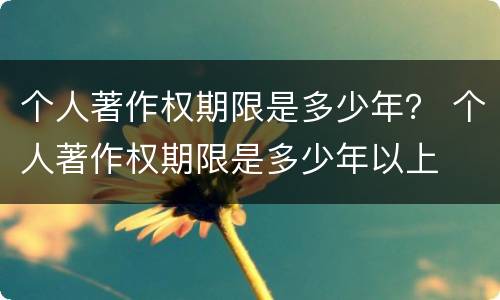 个人著作权期限是多少年？ 个人著作权期限是多少年以上