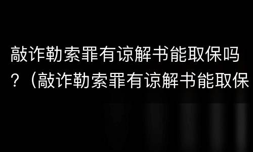 敲诈勒索罪有谅解书能取保吗?（敲诈勒索罪有谅解书能取保吗多久）