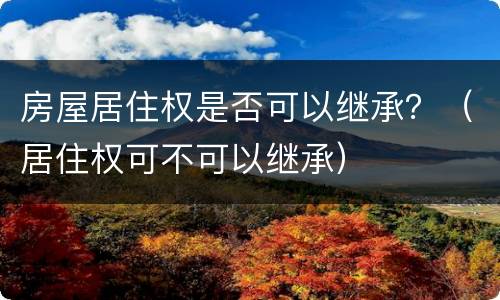 房屋居住权是否可以继承？（居住权可不可以继承）