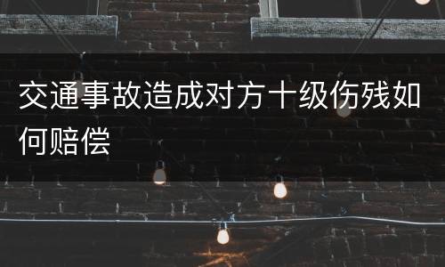 交通事故造成对方十级伤残如何赔偿