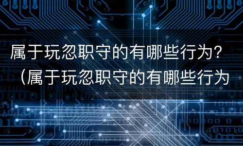 属于玩忽职守的有哪些行为？（属于玩忽职守的有哪些行为特征）
