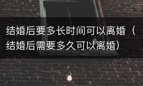 结婚后要多长时间可以离婚（结婚后需要多久可以离婚）