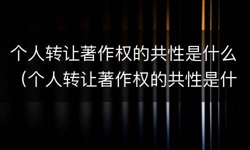 个人转让著作权的共性是什么（个人转让著作权的共性是什么性质）