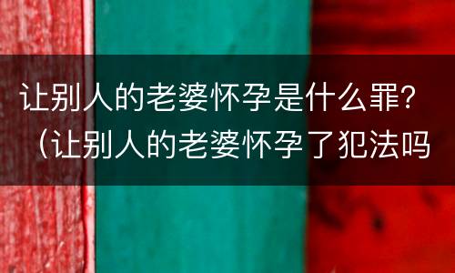 让别人的老婆怀孕是什么罪？（让别人的老婆怀孕了犯法吗）