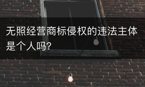 无照经营商标侵权的违法主体是个人吗？