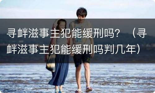 寻衅滋事主犯能缓刑吗？（寻衅滋事主犯能缓刑吗判几年）