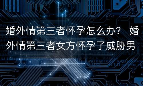 婚外情第三者怀孕怎么办？ 婚外情第三者女方怀孕了威胁男方