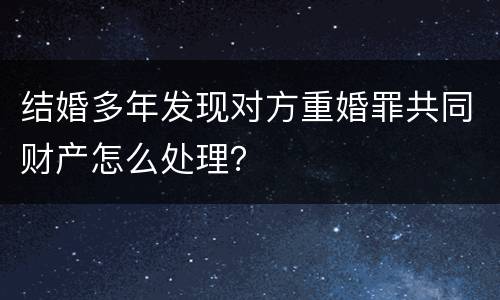 结婚多年发现对方重婚罪共同财产怎么处理？