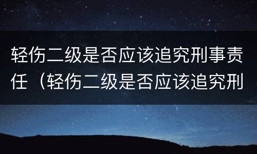 轻伤二级是否应该追究刑事责任（轻伤二级是否应该追究刑事责任呢）