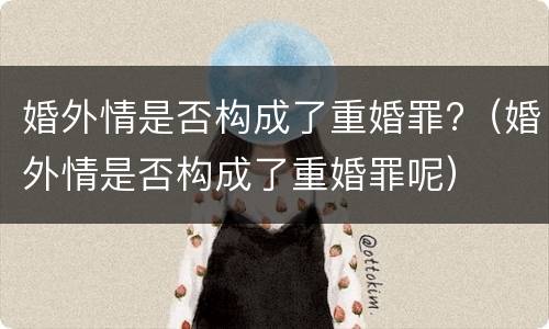 婚外情是否构成了重婚罪?（婚外情是否构成了重婚罪呢）