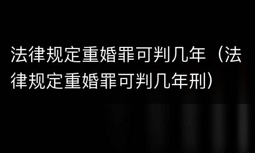 法律规定重婚罪可判几年（法律规定重婚罪可判几年刑）