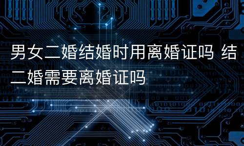 男女二婚结婚时用离婚证吗 结二婚需要离婚证吗