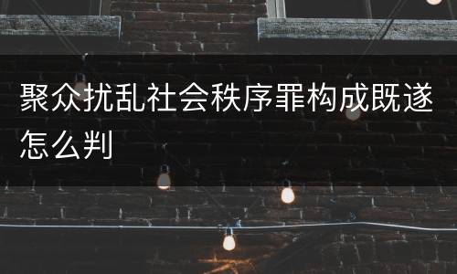 聚众扰乱社会秩序罪构成既遂怎么判
