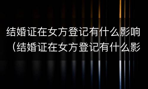 结婚证在女方登记有什么影响（结婚证在女方登记有什么影响吗）