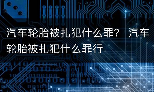汽车轮胎被扎犯什么罪？ 汽车轮胎被扎犯什么罪行