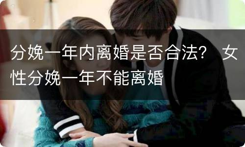 分娩一年内离婚是否合法？ 女性分娩一年不能离婚