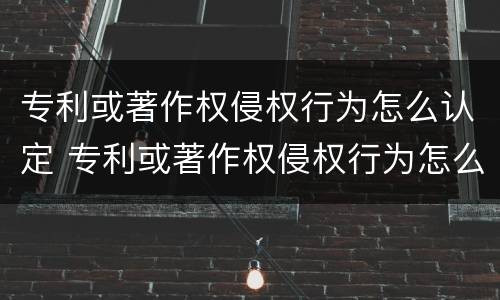 专利或著作权侵权行为怎么认定 专利或著作权侵权行为怎么认定标准