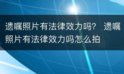 遗嘱照片有法律效力吗？ 遗嘱照片有法律效力吗怎么拍