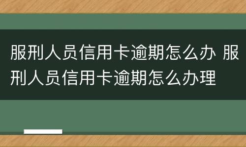 服刑人员信用卡逾期怎么办 服刑人员信用卡逾期怎么办理