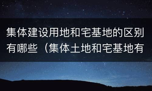 集体建设用地和宅基地的区别有哪些（集体土地和宅基地有啥区别）