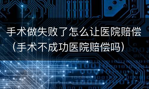 手术做失败了怎么让医院赔偿（手术不成功医院赔偿吗）