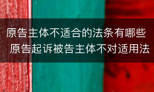 原告主体不适合的法条有哪些 原告起诉被告主体不对适用法律