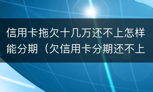 信用卡拖欠十几万还不上怎样能分期（欠信用卡分期还不上怎么办）