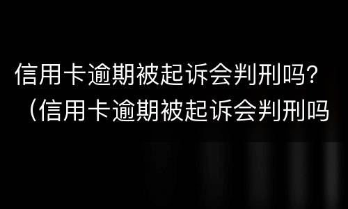 信用卡逾期被起诉会判刑吗？（信用卡逾期被起诉会判刑吗知乎）