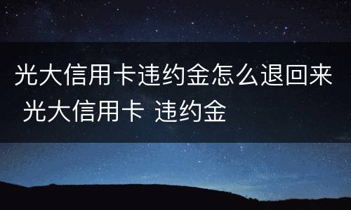 光大信用卡违约金怎么退回来 光大信用卡 违约金