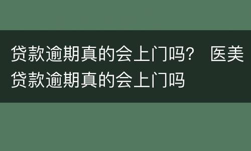 贷款逾期真的会上门吗？ 医美贷款逾期真的会上门吗