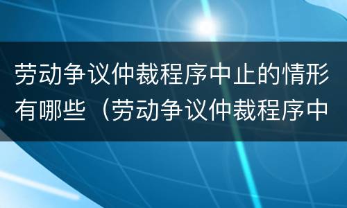 劳动争议仲裁程序中止的情形有哪些（劳动争议仲裁程序中止的情形有哪些种类）