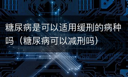 糖尿病是可以适用缓刑的病种吗（糖尿病可以减刑吗）
