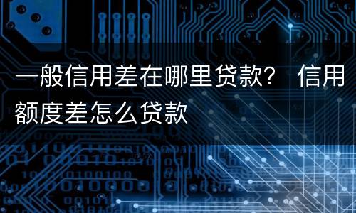 一般信用差在哪里贷款？ 信用额度差怎么贷款