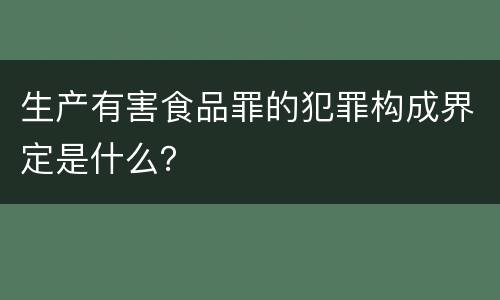 生产有害食品罪的犯罪构成界定是什么？