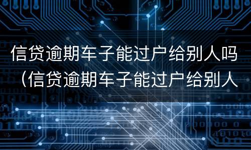 信贷逾期车子能过户给别人吗（信贷逾期车子能过户给别人吗要多少钱）
