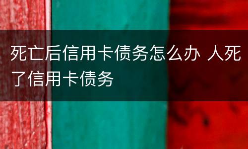 死亡后信用卡债务怎么办 人死了信用卡债务