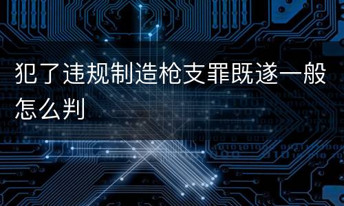 犯了违规制造枪支罪既遂一般怎么判