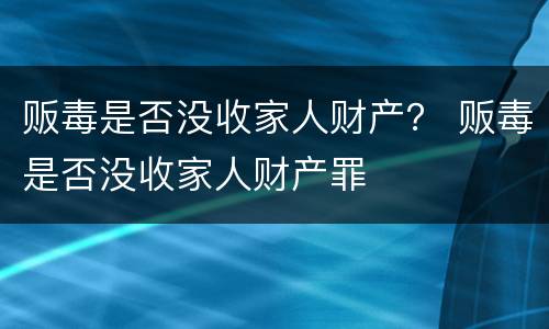 贩毒是否没收家人财产？ 贩毒是否没收家人财产罪