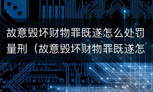 故意毁坏财物罪既遂怎么处罚量刑（故意毁坏财物罪既遂怎么处罚量刑依据）