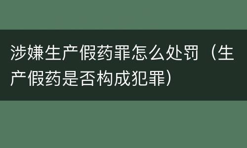 涉嫌生产假药罪怎么处罚（生产假药是否构成犯罪）