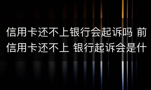 信用卡还不上银行会起诉吗 前信用卡还不上 银行起诉会是什么后果