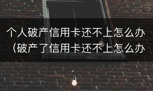 个人破产信用卡还不上怎么办（破产了信用卡还不上怎么办）